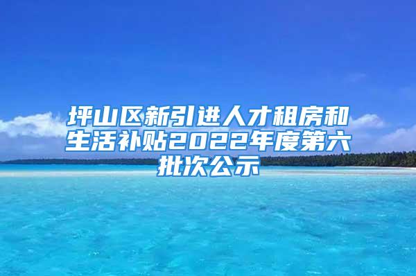 坪山區(qū)新引進人才租房和生活補貼2022年度第六批次公示