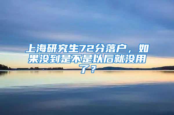 上海研究生72分落戶，如果沒到是不是以后就沒用了？