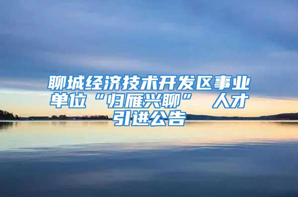 聊城經濟技術開發(fā)區(qū)事業(yè)單位“歸雁興聊” 人才引進公告