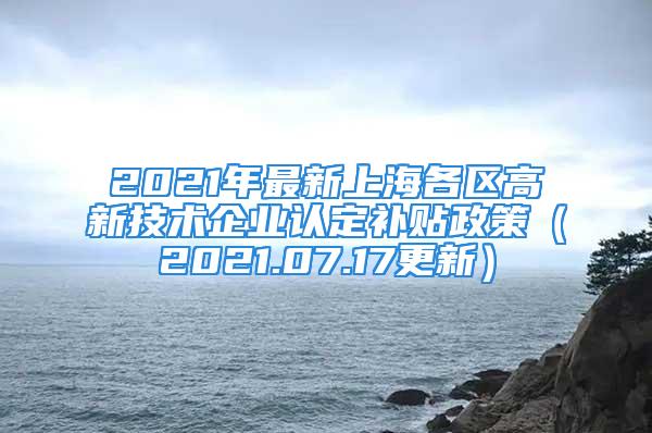 2021年最新上海各區(qū)高新技術(shù)企業(yè)認(rèn)定補(bǔ)貼政策（2021.07.17更新）