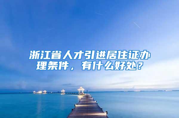 浙江省人才引進居住證辦理條件，有什么好處？