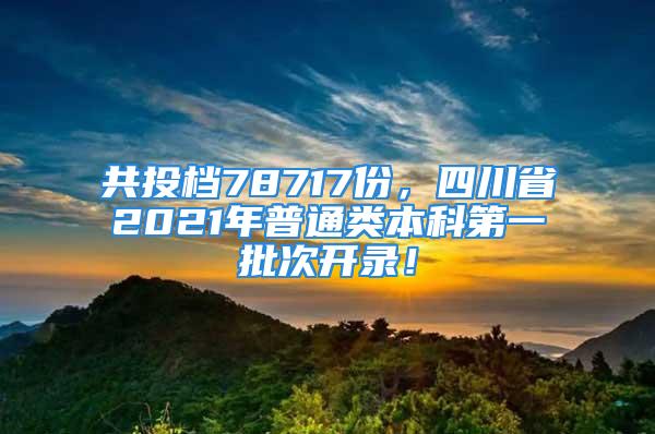 共投檔78717份，四川省2021年普通類本科第一批次開錄！