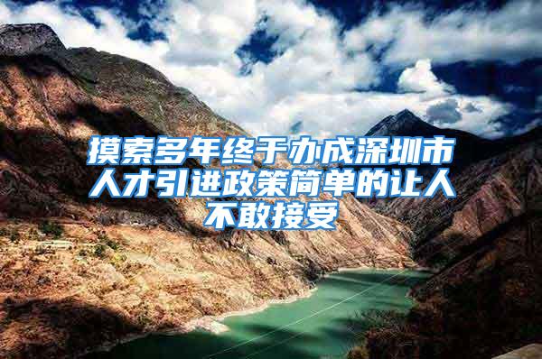 摸索多年終于辦成深圳市人才引進(jìn)政策簡(jiǎn)單的讓人不敢接受