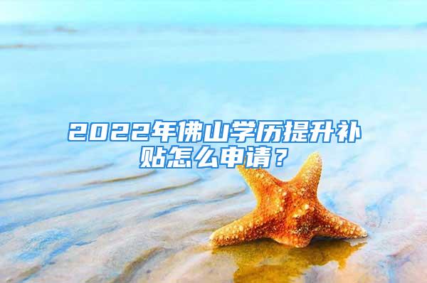 2022年佛山學(xué)歷提升補(bǔ)貼怎么申請？