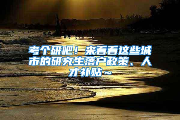 考個(gè)研吧！來看看這些城市的研究生落戶政策、人才補(bǔ)貼～