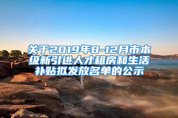 關(guān)于2019年8-12月市本級新引進(jìn)人才租房和生活補(bǔ)貼擬發(fā)放名單的公示