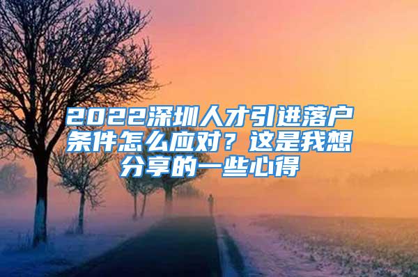 2022深圳人才引進落戶條件怎么應(yīng)對？這是我想分享的一些心得