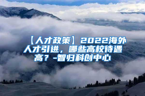 【人才政策】2022海外人才引進(jìn)，哪些高校待遇高？-智歸科創(chuàng)中心