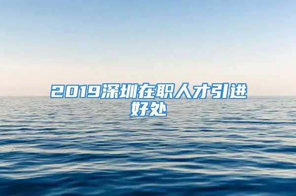 2019深圳在職人才引進(jìn)好處