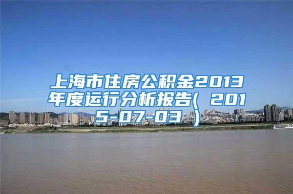 上海市住房公積金2013年度運(yùn)行分析報告( 2015-07-03 )