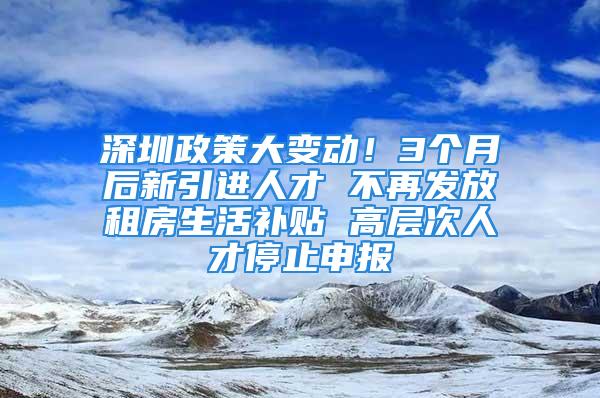 深圳政策大變動(dòng)！3個(gè)月后新引進(jìn)人才 不再發(fā)放租房生活補(bǔ)貼 高層次人才停止申報(bào)