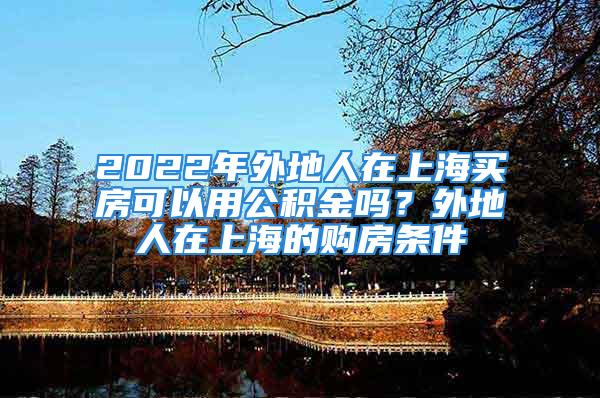 2022年外地人在上海買房可以用公積金嗎？外地人在上海的購房條件