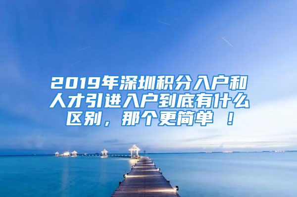 2019年深圳積分入戶和人才引進入戶到底有什么區(qū)別，那個更簡單 ！