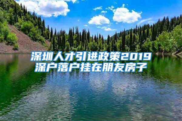 深圳人才引進(jìn)政策2019深戶落戶掛在朋友房子