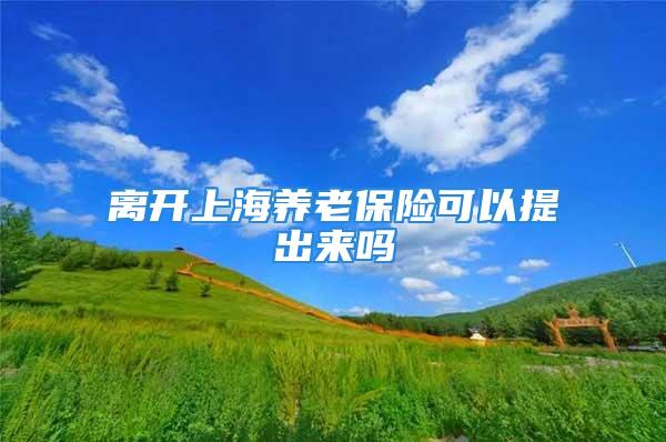 離開上海養(yǎng)老保險可以提出來嗎