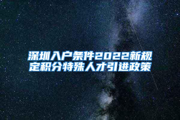 深圳入戶條件2022新規(guī)定積分特殊人才引進政策