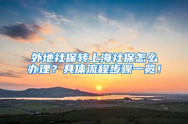 外地社保轉(zhuǎn)上海社保怎么辦理？具體流程步驟一覽！