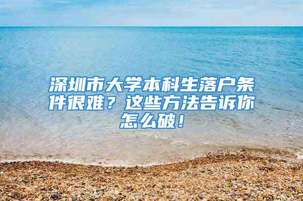 深圳市大學(xué)本科生落戶條件很難？這些方法告訴你怎么破！