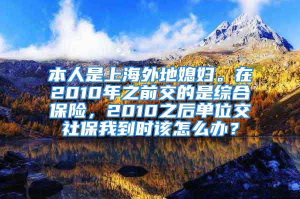 本人是上海外地媳婦。在2010年之前交的是綜合保險，2010之后單位交社保我到時該怎么辦？