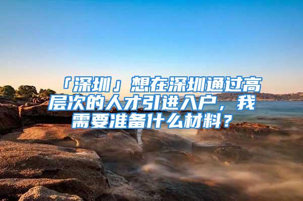 「深圳」想在深圳通過(guò)高層次的人才引進(jìn)入戶(hù)，我需要準(zhǔn)備什么材料？