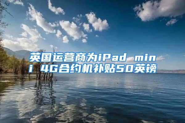 英國(guó)運(yùn)營(yíng)商為iPad mini 4G合約機(jī)補(bǔ)貼50英鎊