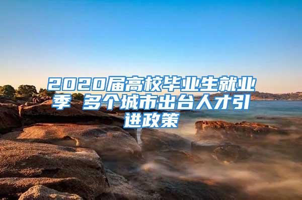 2020屆高校畢業(yè)生就業(yè)季 多個城市出臺人才引進政策