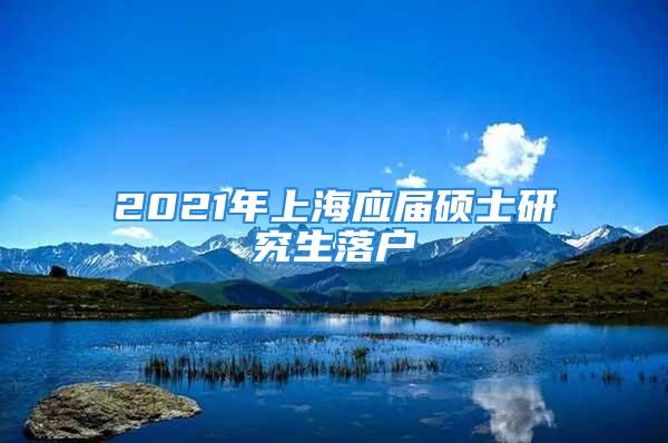 2021年上海應(yīng)屆碩士研究生落戶