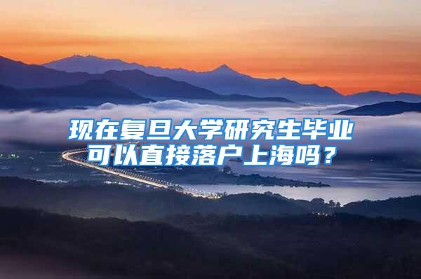 現(xiàn)在復旦大學研究生畢業(yè)可以直接落戶上海嗎？