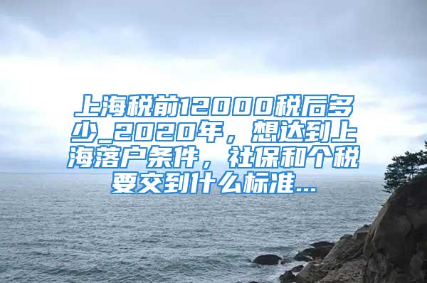 上海稅前12000稅后多少_2020年，想達到上海落戶條件，社保和個稅要交到什么標(biāo)準(zhǔn)...