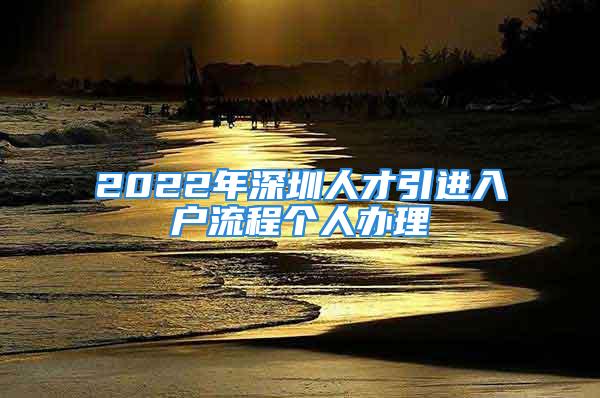 2022年深圳人才引進(jìn)入戶流程個(gè)人辦理