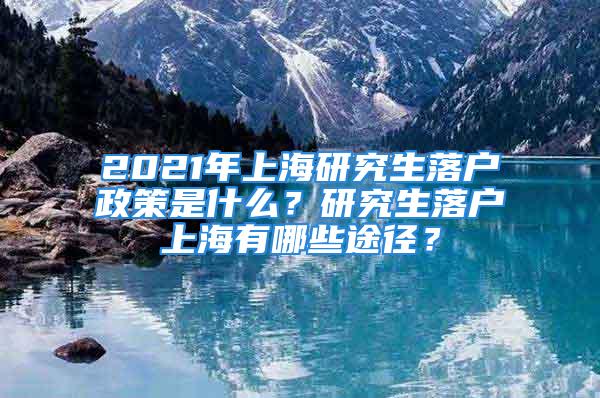 2021年上海研究生落戶政策是什么？研究生落戶上海有哪些途徑？