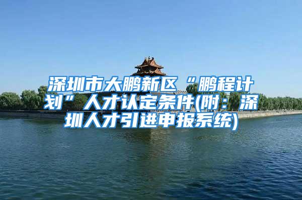 深圳市大鵬新區(qū)“鵬程計劃”人才認(rèn)定條件(附：深圳人才引進(jìn)申報系統(tǒng))