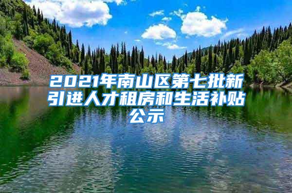 2021年南山區(qū)第七批新引進(jìn)人才租房和生活補(bǔ)貼公示