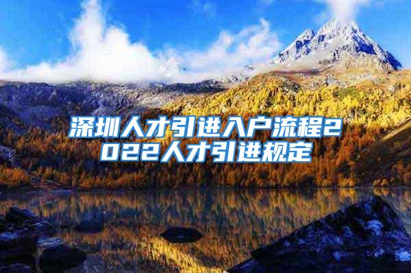 深圳人才引進(jìn)入戶流程2022人才引進(jìn)規(guī)定