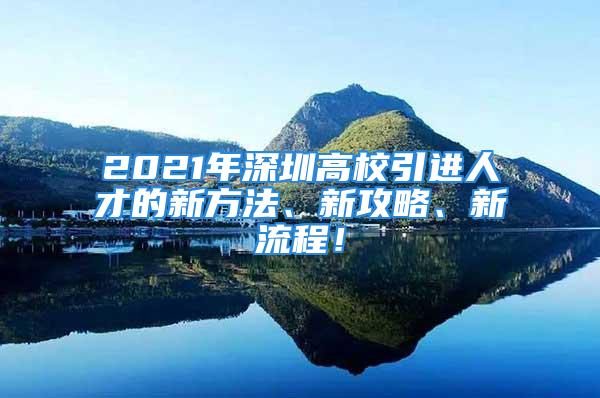 2021年深圳高校引進人才的新方法、新攻略、新流程！