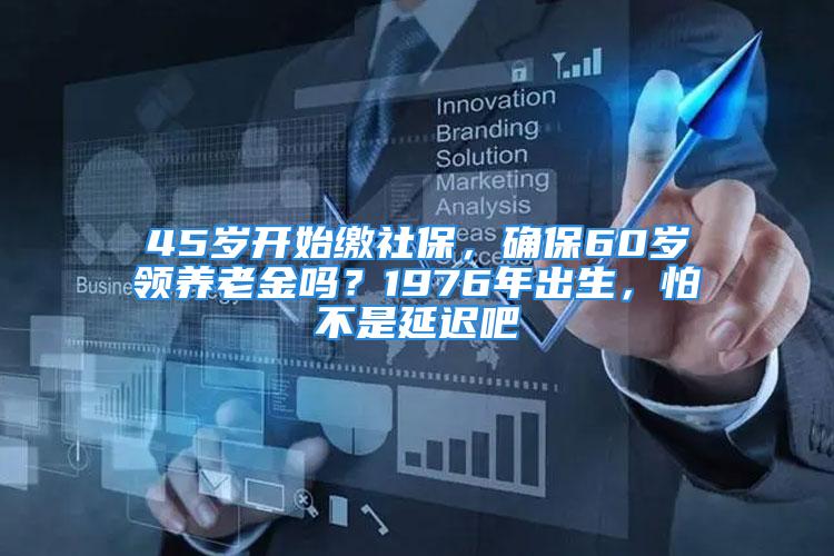 45歲開始繳社保，確保60歲領(lǐng)養(yǎng)老金嗎？1976年出生，怕不是延遲吧