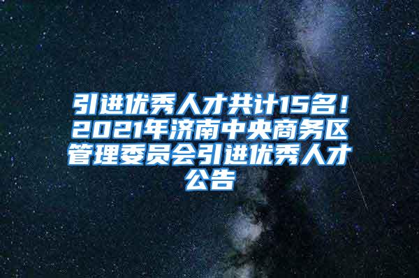 引進優(yōu)秀人才共計15名！2021年濟南中央商務區(qū)管理委員會引進優(yōu)秀人才公告