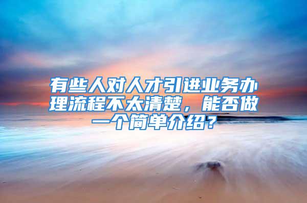 有些人對人才引進(jìn)業(yè)務(wù)辦理流程不太清楚，能否做一個(gè)簡單介紹？