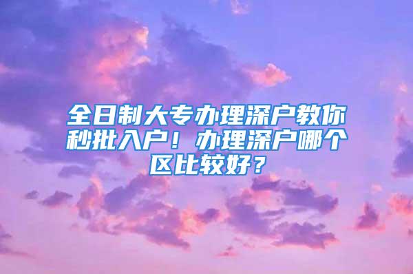 全日制大專辦理深戶教你秒批入戶！辦理深戶哪個(gè)區(qū)比較好？