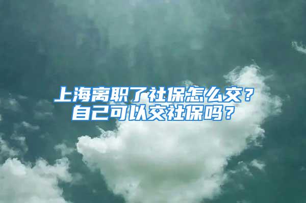 上海離職了社保怎么交？自己可以交社保嗎？