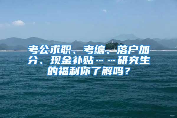 考公求職、考編、落戶加分、現(xiàn)金補(bǔ)貼……研究生的福利你了解嗎？