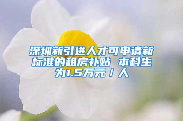 深圳新引進(jìn)人才可申請(qǐng)新標(biāo)準(zhǔn)的租房補(bǔ)貼 本科生為1.5萬(wàn)元／人