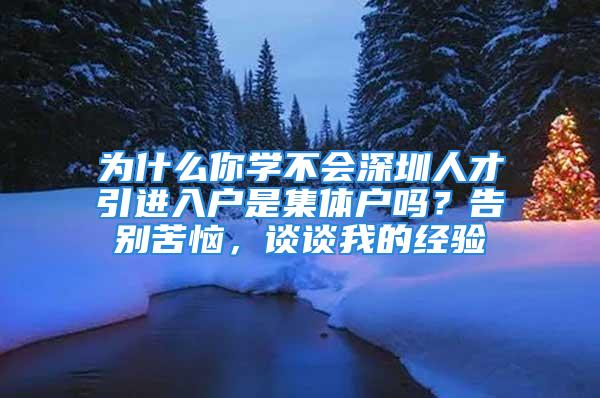 為什么你學(xué)不會深圳人才引進入戶是集體戶嗎？告別苦惱，談?wù)勎业慕?jīng)驗