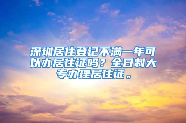 深圳居住登記不滿一年可以辦居住證嗎？全日制大專辦理居住證。