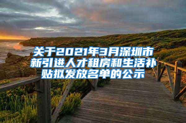 關(guān)于2021年3月深圳市新引進(jìn)人才租房和生活補(bǔ)貼擬發(fā)放名單的公示