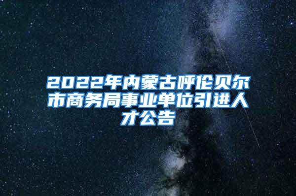 2022年內(nèi)蒙古呼倫貝爾市商務(wù)局事業(yè)單位引進人才公告