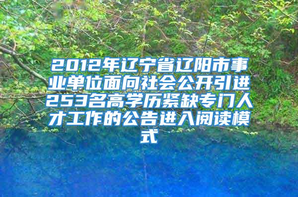 2012年遼寧省遼陽市事業(yè)單位面向社會公開引進(jìn)253名高學(xué)歷緊缺專門人才工作的公告進(jìn)入閱讀模式