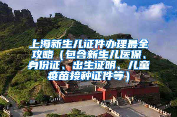 上海新生兒證件辦理最全攻略（包含新生兒醫(yī)保、身份證、出生證明、兒童疫苗接種證件等）