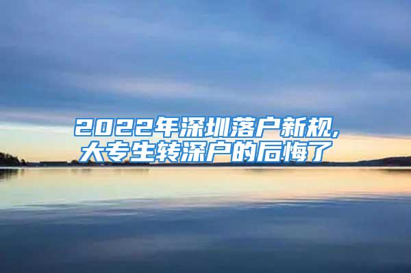 2022年深圳落戶新規(guī),大專生轉(zhuǎn)深戶的后悔了