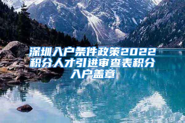 深圳入戶條件政策2022積分人才引進(jìn)審查表積分入戶蓋章